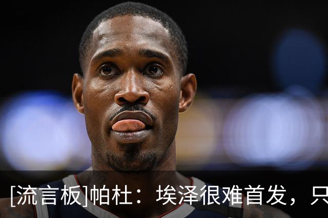 [流言板]帕杜：埃泽很难首发，只有要灵光一现时他才能替补登场一会